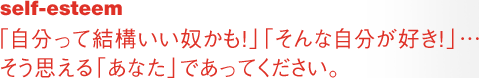 self-esteem「自分って結構いい奴かも！」「そんな自分が好き！」…そう思える「あなた」であってください。